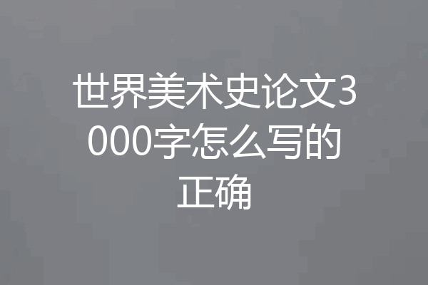 世界美术史论文3000字怎么写的正确