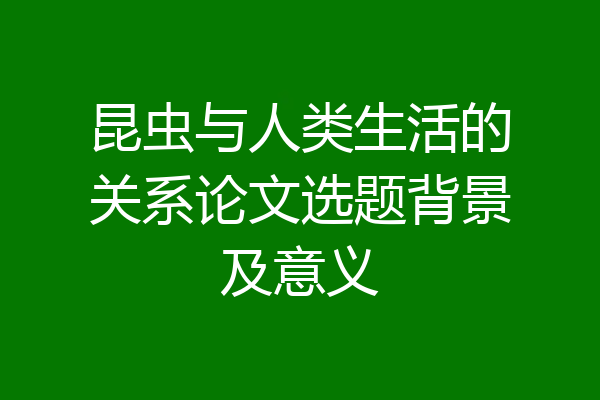 昆虫与人类生活的关系论文选题背景及意义
