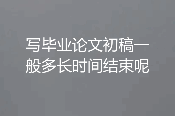写毕业论文初稿一般多长时间结束呢