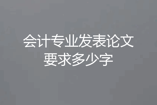 会计专业发表论文要求多少字