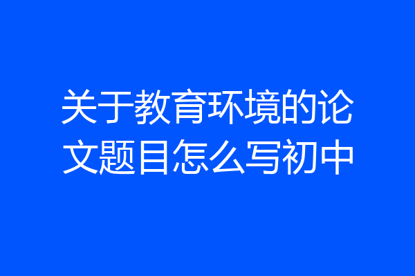 关于教育环境的论文题目怎么写初中
