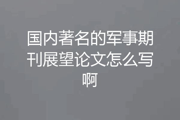 国内著名的军事期刊展望论文怎么写啊