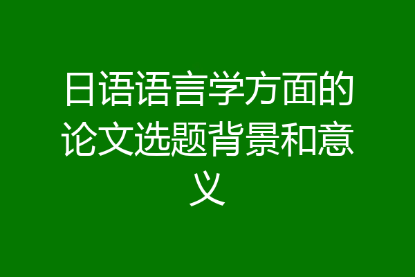 日语语言学方面的论文选题背景和意义