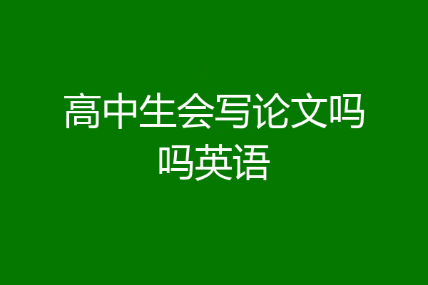 高中生会写论文吗吗英语
