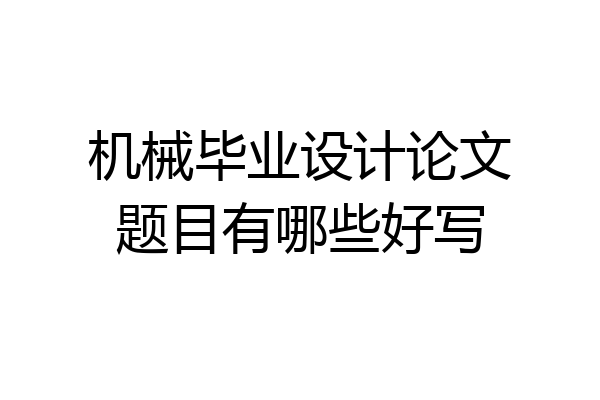机械毕业设计论文题目有哪些好写