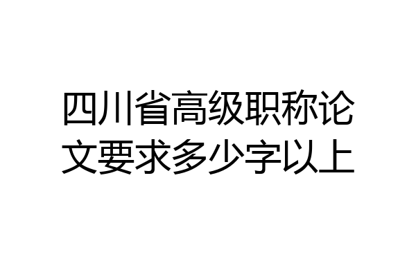 四川省高级职称论文要求多少字以上