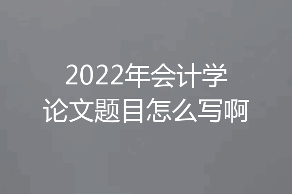 2022年会计学论文题目怎么写啊