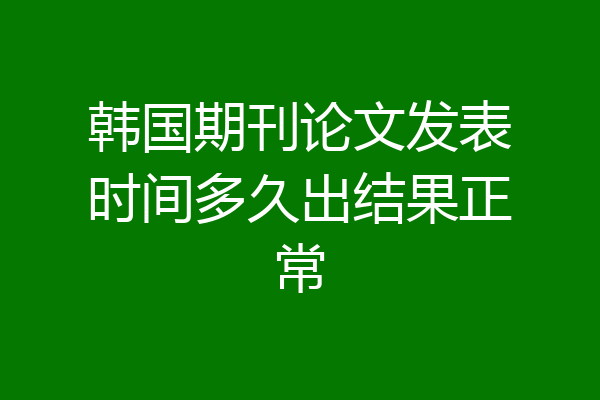 韩国期刊论文发表时间多久出结果正常