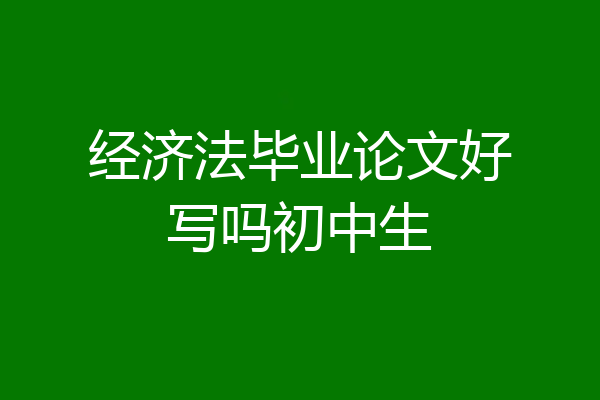 经济法毕业论文好写吗初中生