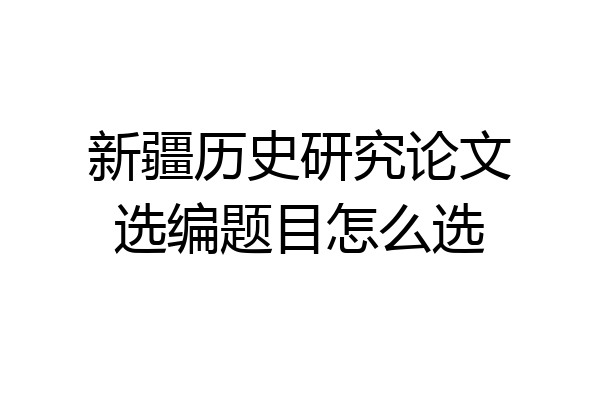 新疆历史研究论文选编题目怎么选