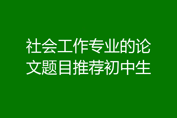 社会工作专业的论文题目推荐初中生