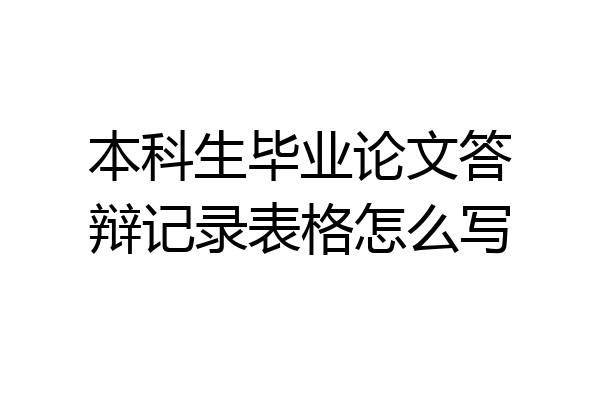 本科生毕业论文答辩记录表格怎么写