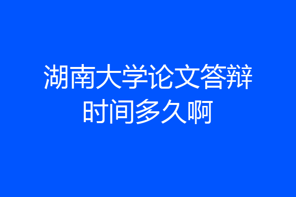 湖南大学论文答辩时间多久啊