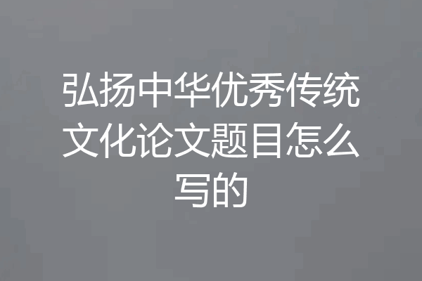 弘扬中华优秀传统文化论文题目怎么写的