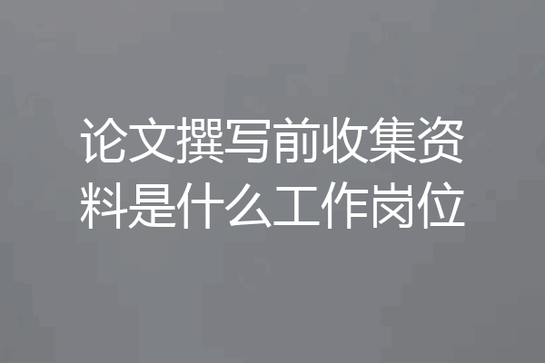 论文撰写前收集资料是什么工作岗位