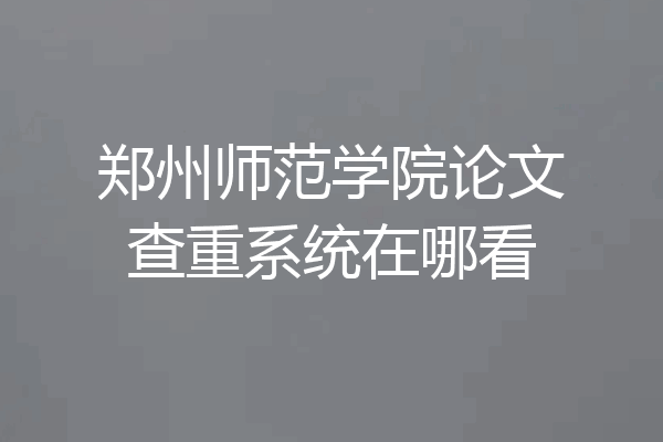 郑州师范学院论文查重系统在哪看
