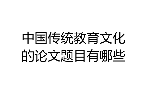 中国传统教育文化的论文题目有哪些