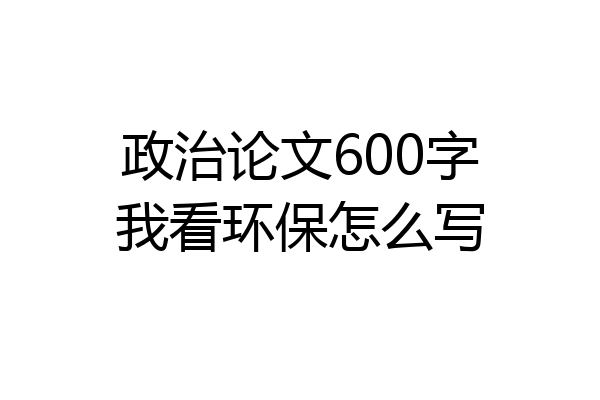 政治论文600字我看环保怎么写
