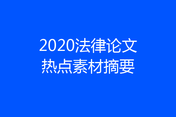 2020法律论文热点素材摘要