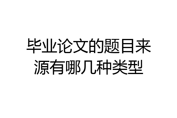 毕业论文的题目来源有哪几种类型