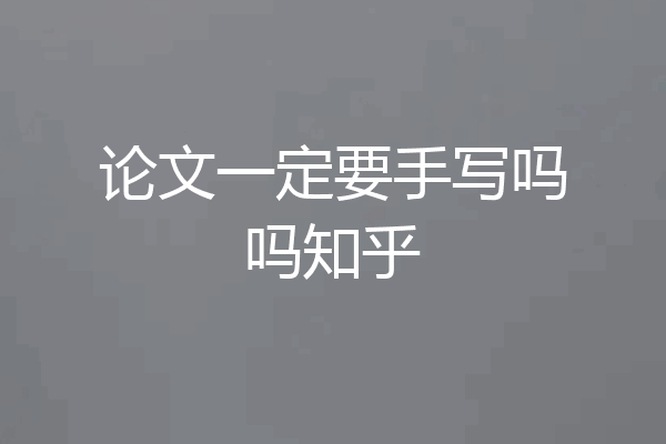 论文一定要手写吗吗知乎