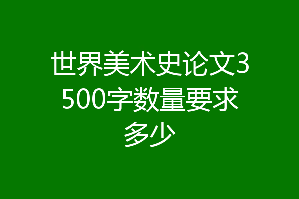 世界美术史论文3500字数量要求多少