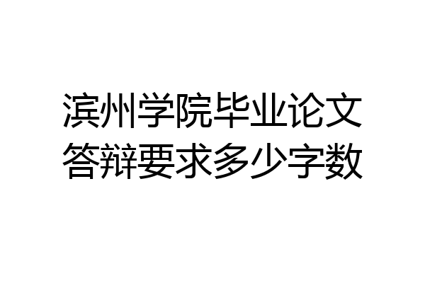滨州学院毕业论文答辩要求多少字数
