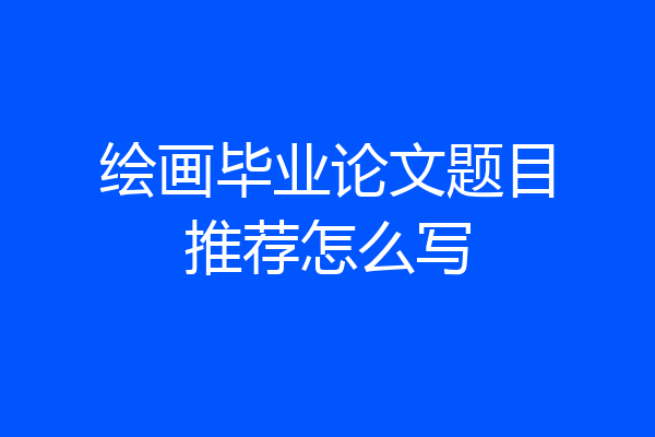 绘画毕业论文题目推荐怎么写