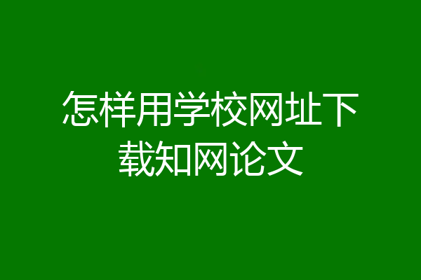 怎样用学校网址下载知网论文