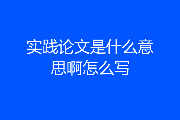 实践论文是什么意思啊怎么写
