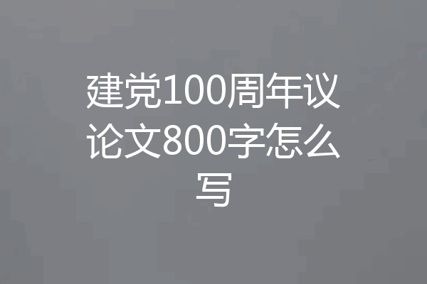 建党100周年议论文800字怎么写