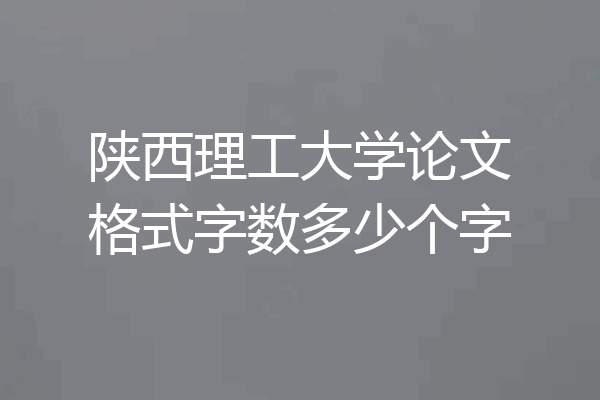 陕西理工大学论文格式字数多少个字