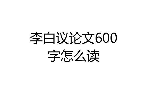 李白议论文600字怎么读