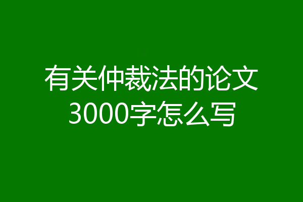 有关仲裁法的论文3000字怎么写