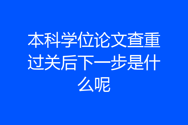 本科学位论文查重过关后下一步是什么呢