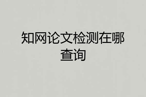 知网论文检测在哪查询