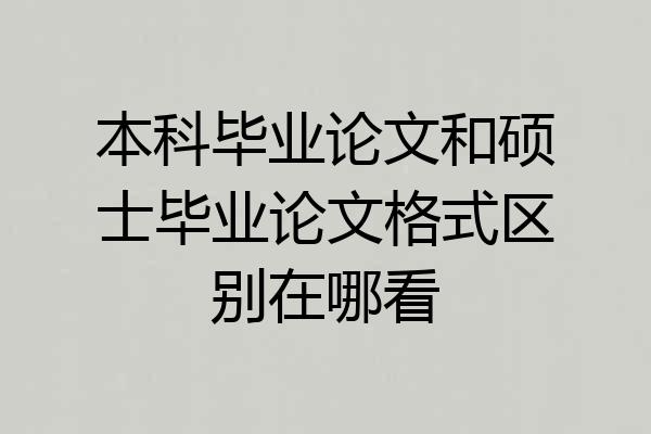本科毕业论文和硕士毕业论文格式区别在哪看
