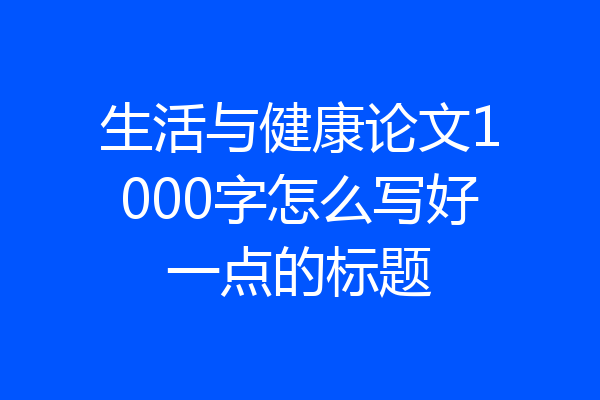 生活与健康论文1000字怎么写好一点的标题