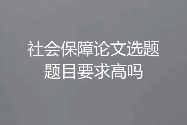 社会保障论文选题题目要求高吗