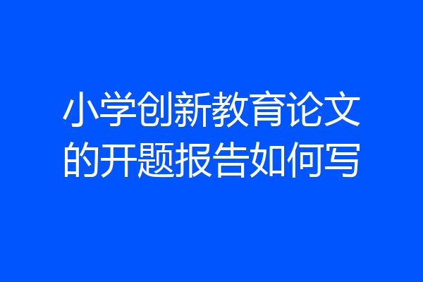 小学创新教育论文的开题报告如何写