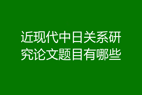 近现代中日关系研究论文题目有哪些