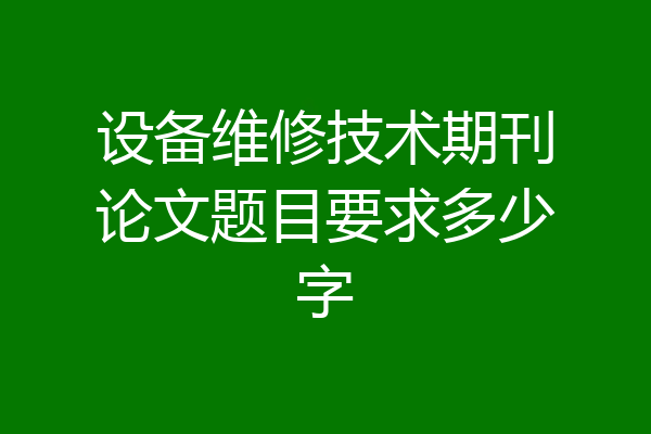 设备维修技术期刊论文题目要求多少字