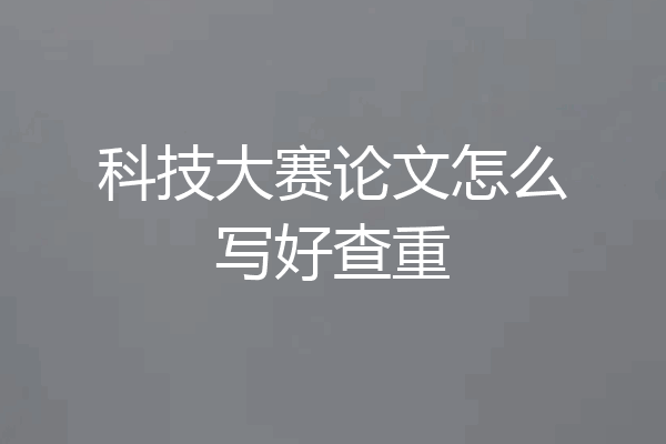 科技大赛论文怎么写好查重
