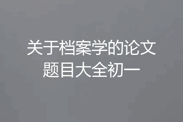 关于档案学的论文题目大全初一