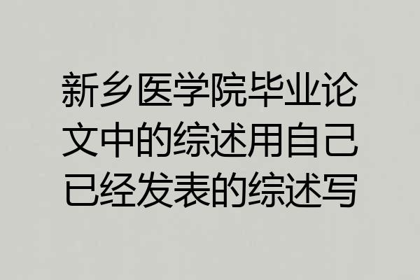 新乡医学院毕业论文中的综述用自己已经发表的综述写