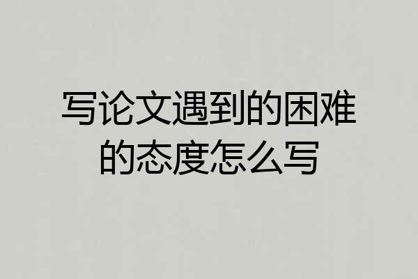 写论文遇到的困难的态度怎么写