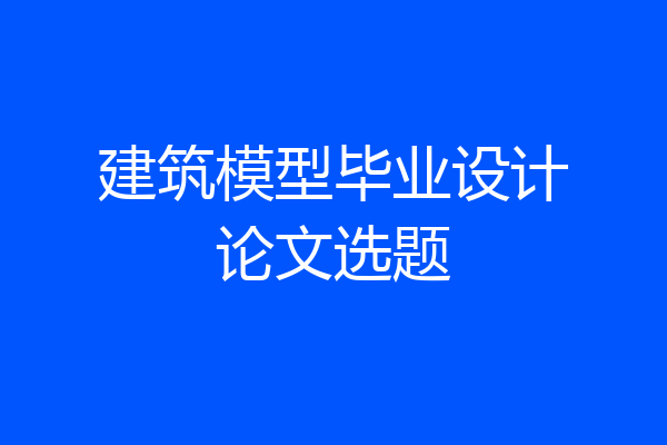 建筑模型毕业设计论文选题