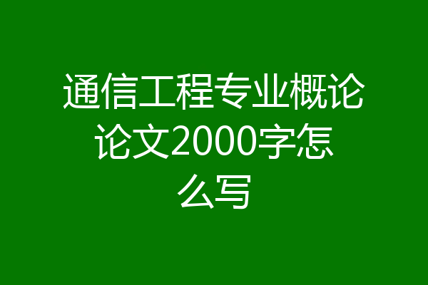 通信工程专业概论论文2000字怎么写