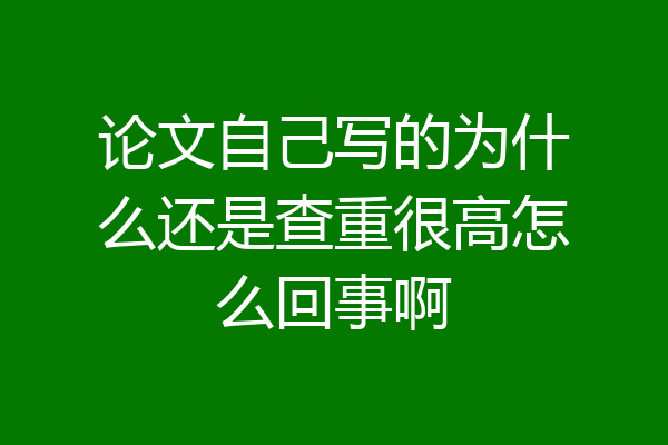论文自己写的为什么还是查重很高怎么回事啊