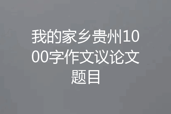 我的家乡贵州1000字作文议论文题目